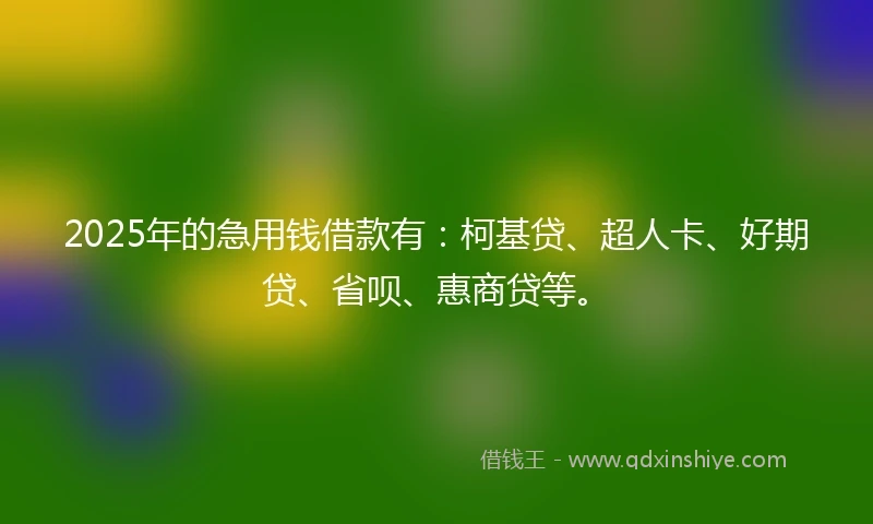 2025年的急用钱借款有：柯基贷、超人卡、好期贷、省呗、惠商贷等。