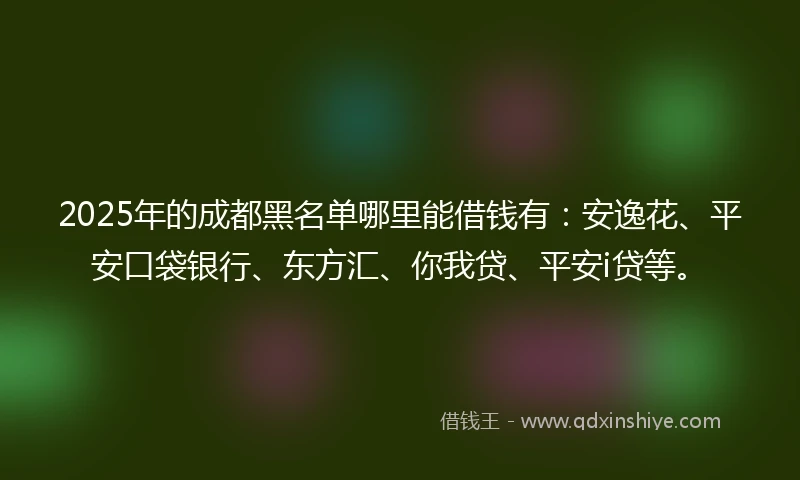 2025年的成都黑名单哪里能借钱有：安逸花、平安口袋银行、东方汇、你我贷、平安i贷等。