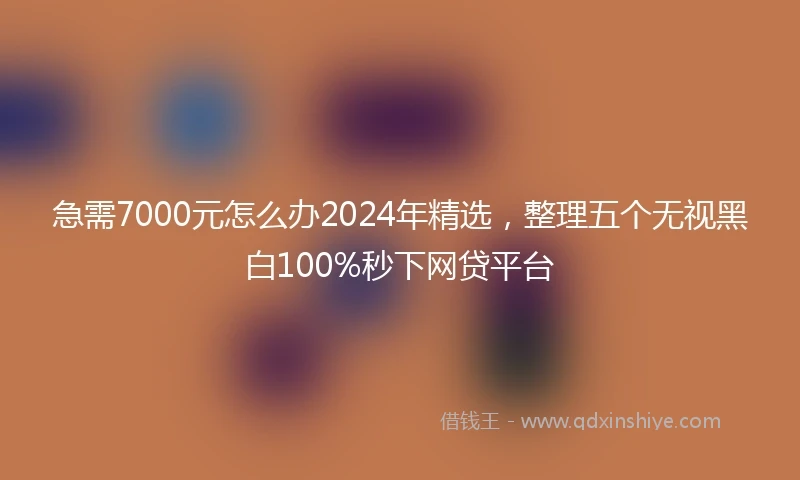急需7000元怎么办2024年精选，整理五个无视黑白100%秒下网贷平台