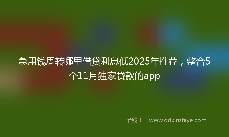急用钱周转哪里借贷利息低2025年推荐，整合5个11月独家贷款的app