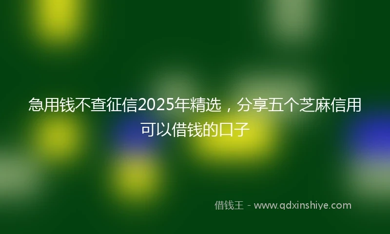 急用钱不查征信2025年精选，分享五个芝麻信用可以借钱的口子