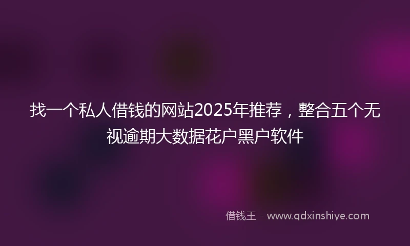 找一个私人借钱的网站2025年推荐，整合五个无视逾期大数据花户黑户软件