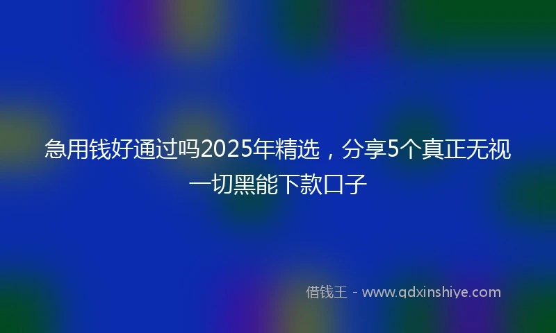 急用钱好通过吗2025年精选，分享5个真正无视一切黑能下款口子