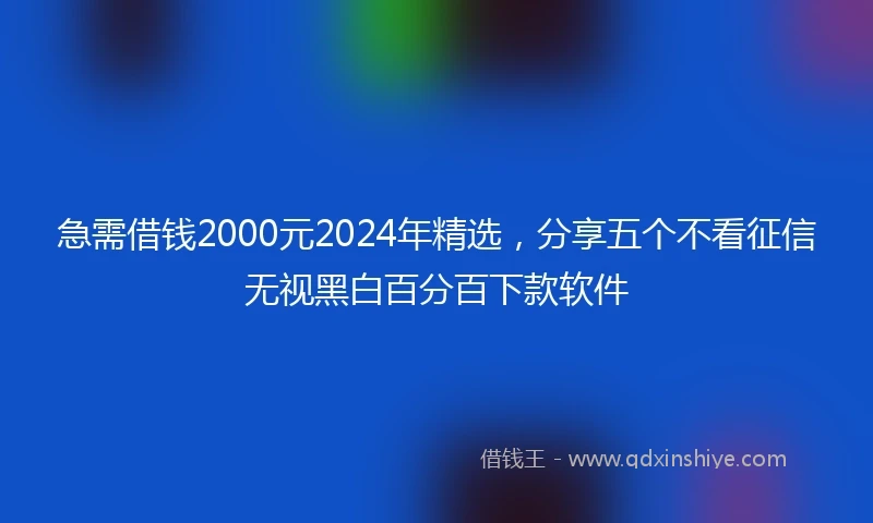 急需借钱2000元2024年精选,分享五个不看征信无视黑白百分百下款软件