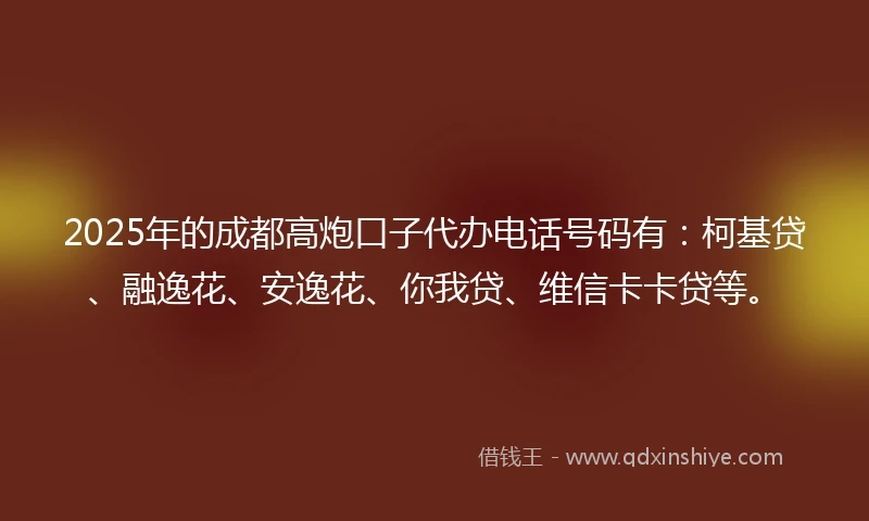 2025年的成都高炮口子代办电话号码有：柯基贷、融逸花、安逸花、你我贷、维信卡卡贷等。