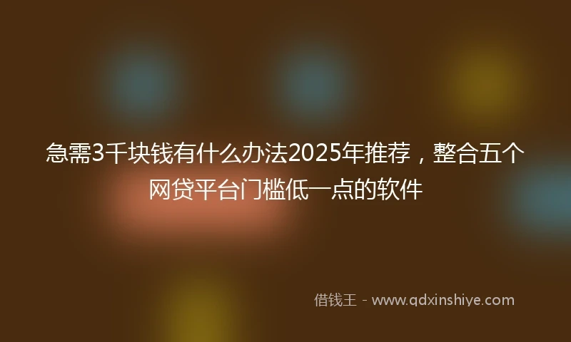 急需3千块钱有什么办法2025年推荐，整合五个网贷平台门槛低一点的软件