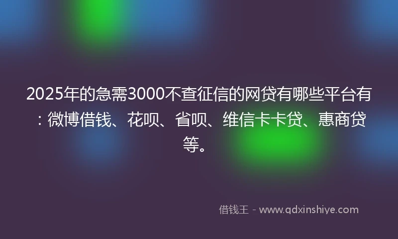 2025年的急需3000不查征信的网贷有哪些平台有：微博借钱、花呗、省呗、维信卡卡贷、惠商贷等。