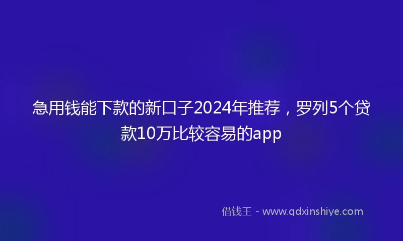 急用钱能下款的新口子2024年推荐，罗列5个贷款10万比较容易的app