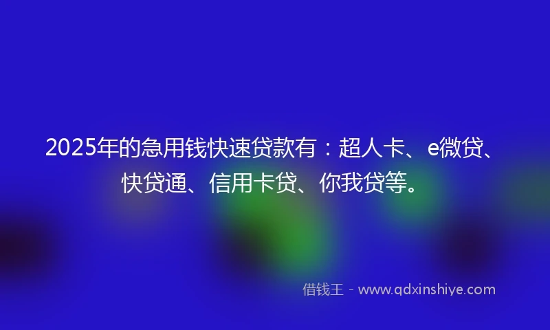 2025年的急用钱快速贷款有：超人卡、e微贷、快贷通、信用卡贷、你我贷等。