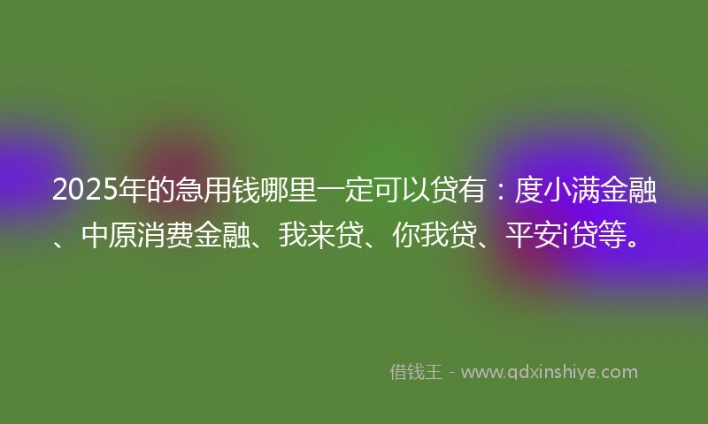 2025年的急用钱哪里一定可以贷有：度小满金融、中原消费金融、我来贷、你我贷、平安i贷等。