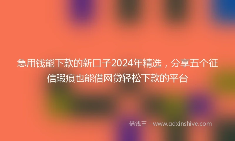 急用钱能下款的新口子2024年精选，分享五个征信瑕疵也能借网贷轻松下款的平台
