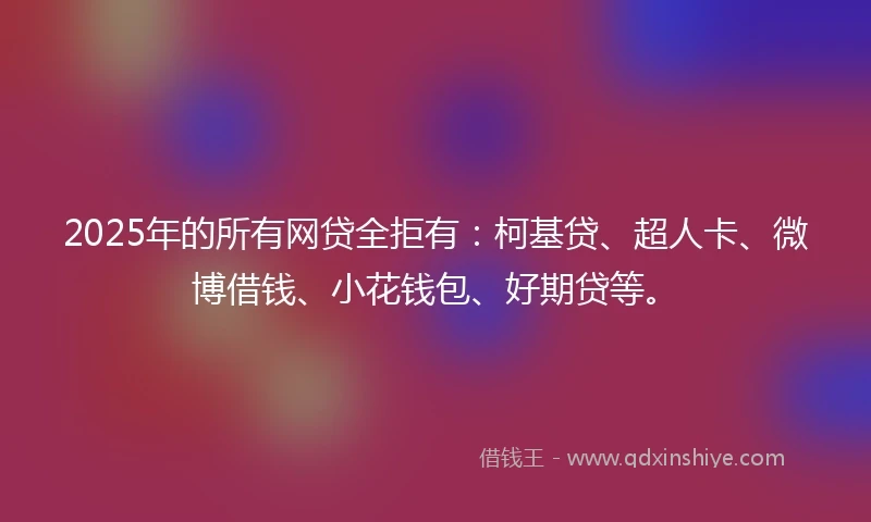 2025年的所有网贷全拒有：柯基贷、超人卡、微博借钱、小花钱包、好期贷等。
