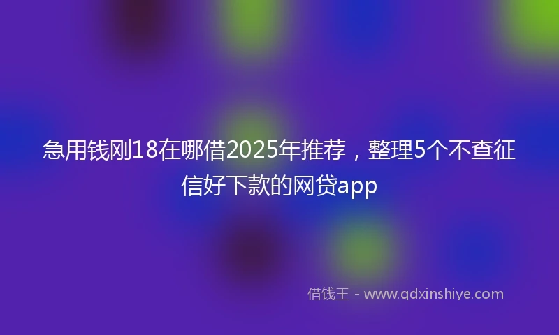急用钱刚18在哪借2025年推荐,整理5个不查征信好下款的网贷app