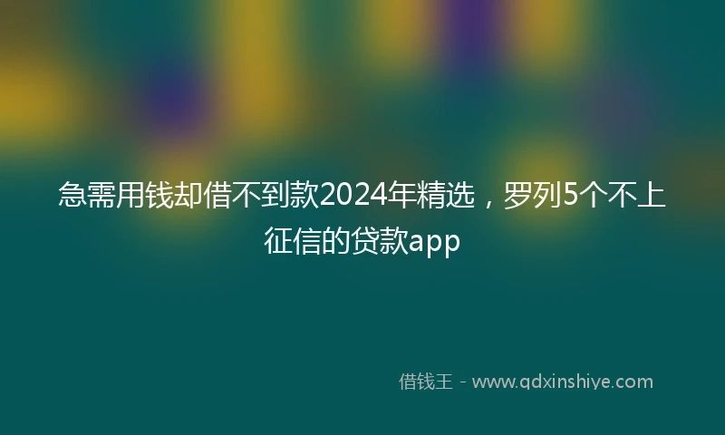 急需用钱却借不到款2024年精选，罗列5个不上征信的贷款app
