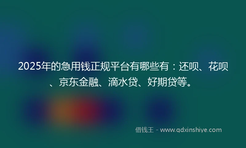 2025年的急用钱正规平台有哪些有：还呗、花呗、京东金融、滴水贷、好期贷等。