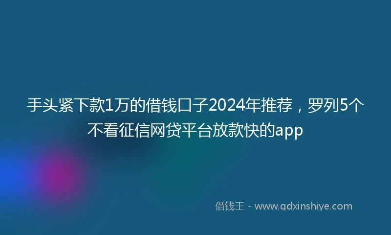 手头紧下款1万的借钱口子2024年推荐，罗列5个不看征信网贷平台放款快的app