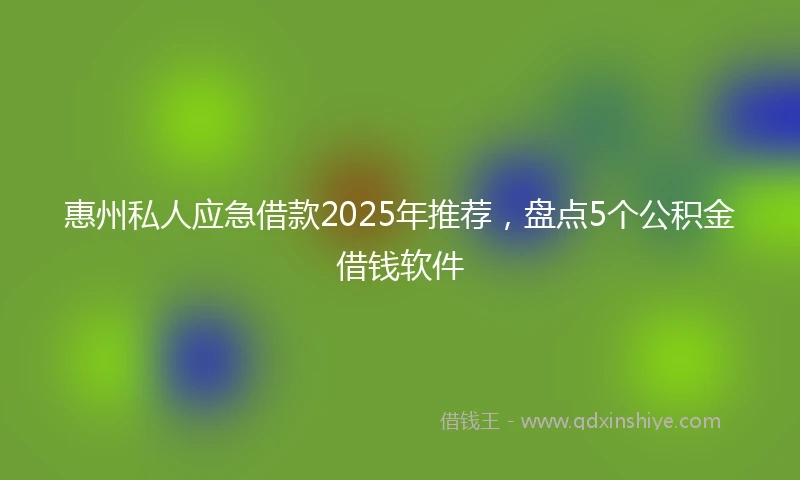 惠州私人应急借款2025年推荐，盘点5个公积金借钱软件