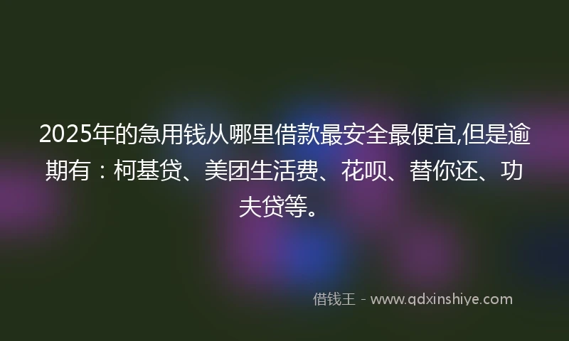2025年的急用钱从哪里借款最安全最便宜,但是逾期有：柯基贷、美团生活费、花呗、替你还、功夫贷等。
