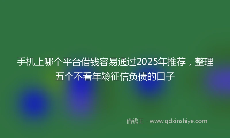 手机上哪个平台借钱容易通过2025年推荐，整理五个不看年龄征信负债的口子