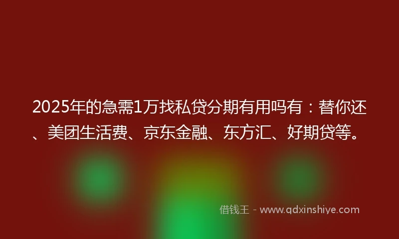 2025年的急需1万找私贷分期有用吗有：替你还、美团生活费、京东金融、东方汇、好期贷等。
