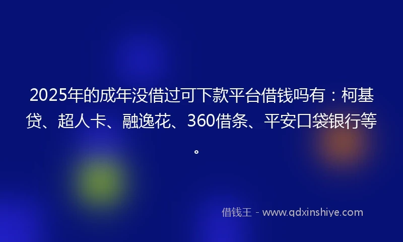 2025年的成年没借过可下款平台借钱吗有:柯基贷、超人卡、融逸花、360借条、平安口袋银行等。