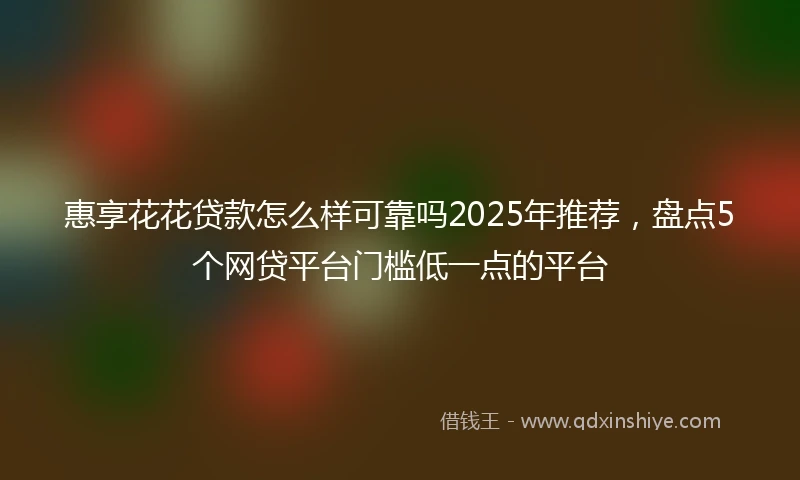 惠享花花贷款怎么样可靠吗2025年推荐，盘点5个网贷平台门槛低一点的平台