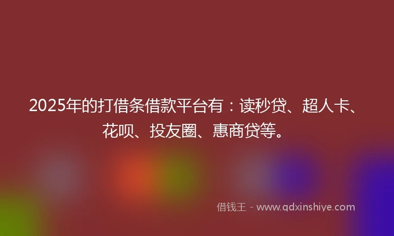 2025年的打借条借款平台有：读秒贷、超人卡、花呗、投友圈、惠商贷等。