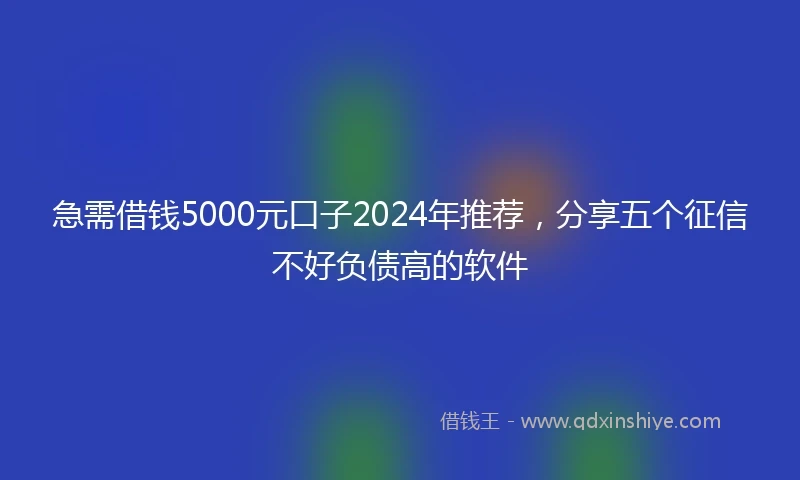 急需借钱5000元口子2024年推荐，分享五个征信不好负债高的软件