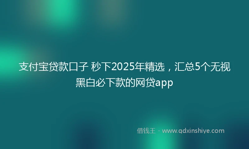 支付宝贷款口子 秒下2025年精选，汇总5个无视黑白必下款的网贷app