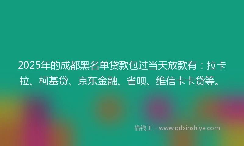 2025年的成都黑名单贷款包过当天放款有：拉卡拉、柯基贷、京东金融、省呗、维信卡卡贷等。