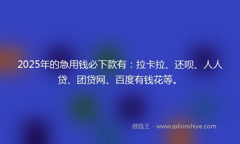 2025年的急用钱必下款有：拉卡拉、还呗、人人贷、团贷网、百度有钱花等。