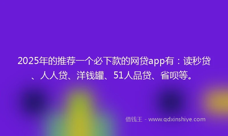 2025年的推荐一个必下款的网贷app有：读秒贷、人人贷、洋钱罐、51人品贷、省呗等。