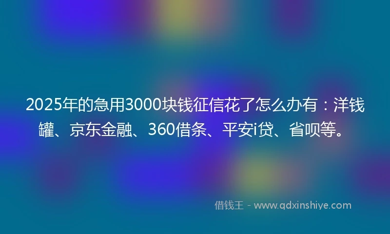 2025年的急用3000块钱征信花了怎么办有：洋钱罐、京东金融、360借条、平安i贷、省呗等。