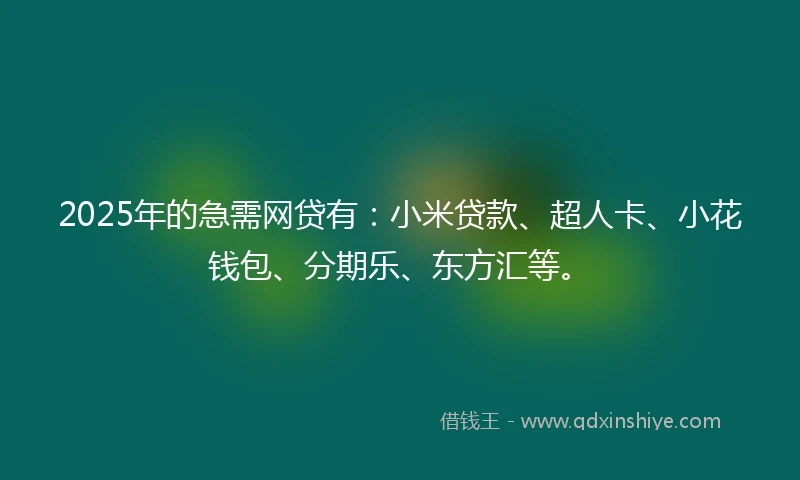 2025年的急需网贷有：小米贷款、超人卡、小花钱包、分期乐、东方汇等。