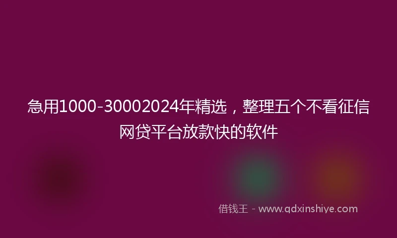 急用1000-30002024年精选，整理五个不看征信网贷平台放款快的软件