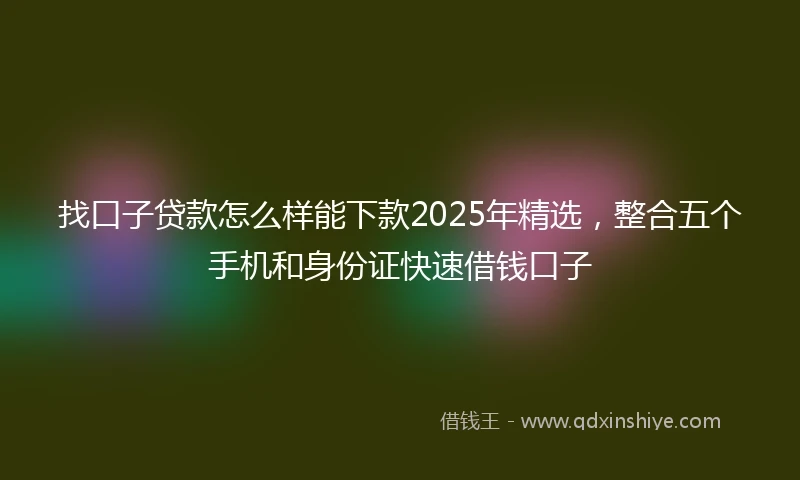 找口子贷款怎么样能下款2025年精选，整合五个手机和身份证快速借钱口子