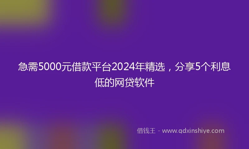 急需5000元借款平台2024年精选,分享5个利息低的网贷软件