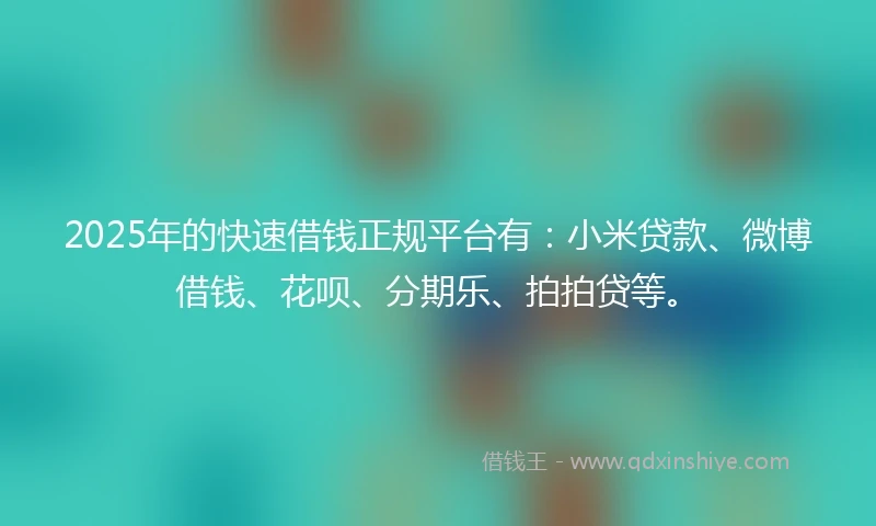 2025年的快速借钱正规平台有：小米贷款、微博借钱、花呗、分期乐、拍拍贷等。