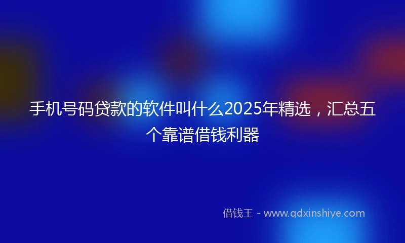 手机号码贷款的软件叫什么2025年精选，汇总五个靠谱借钱利器