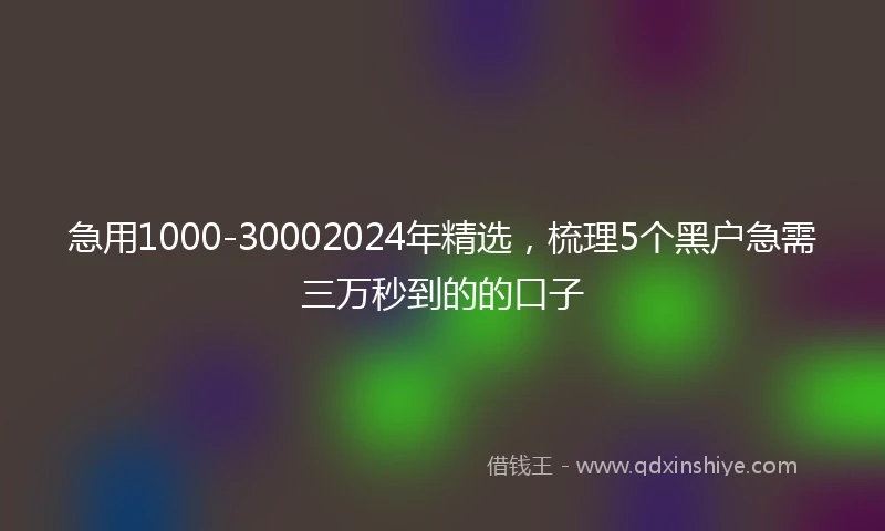 急用1000-30002024年精选，梳理5个黑户急需三万秒到的的口子