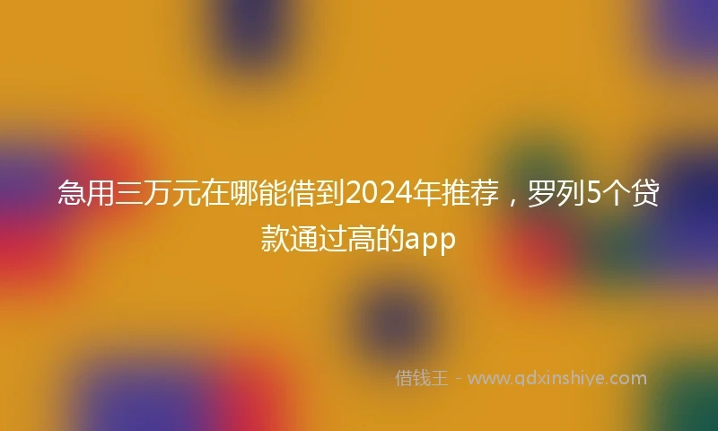 急用三万元在哪能借到2024年推荐，罗列5个贷款通过高的app