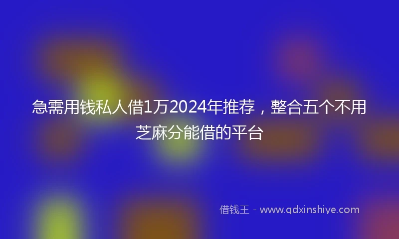 急需用钱私人借1万2024年推荐，整合五个不用芝麻分能借的平台