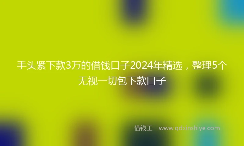 手头紧下款3万的借钱口子2024年精选,整理5个无视一切包下款口子