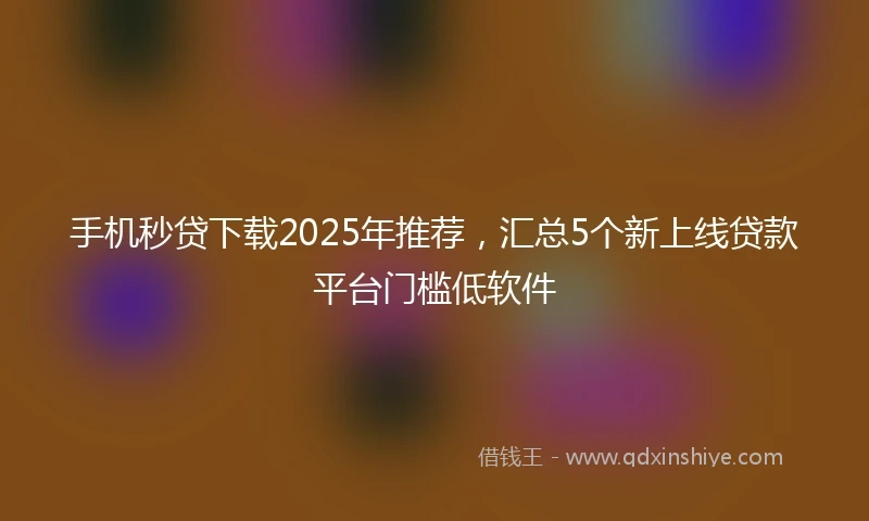 手机秒贷下载2025年推荐，汇总5个新上线贷款平台门槛低软件