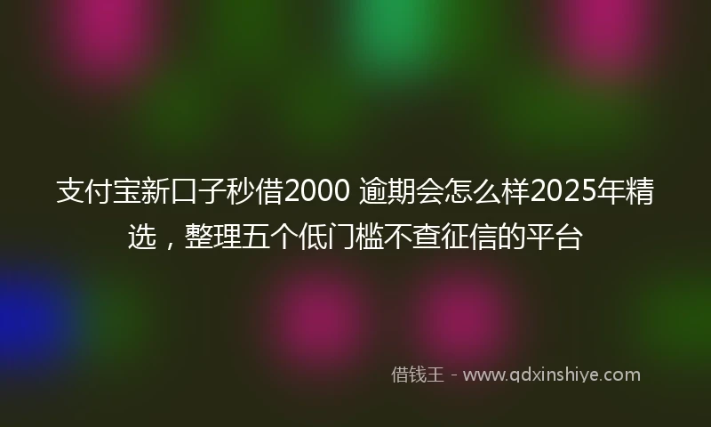 支付宝新口子秒借2000 逾期会怎么样2025年精选，整理五个低门槛不查征信的平台