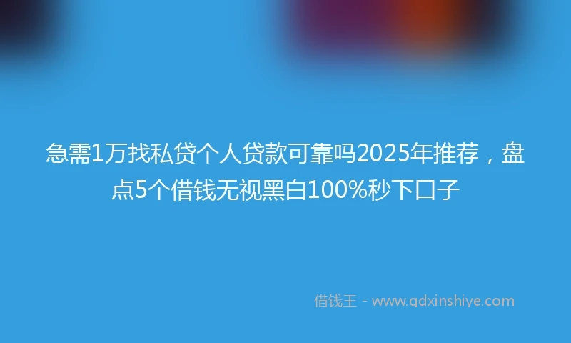急需1万找私贷个人贷款可靠吗2025年推荐，盘点5个借钱无视黑白100%秒下口子