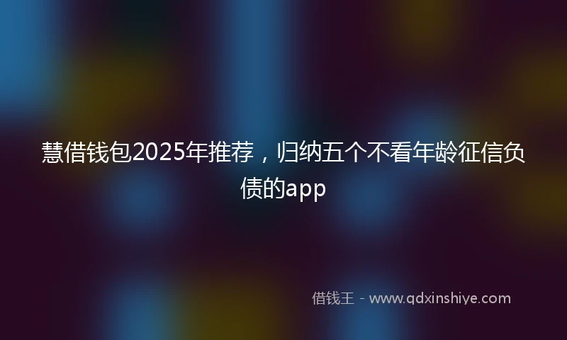 慧借钱包2025年推荐，归纳五个不看年龄征信负债的app