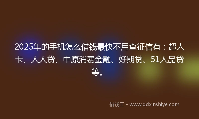 2025年的手机怎么借钱最快不用查征信有：超人卡、人人贷、中原消费金融、好期贷、51人品贷等。
