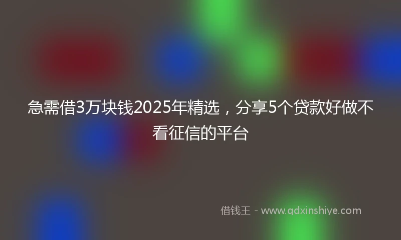 急需借3万块钱2025年精选，分享5个贷款好做不看征信的平台