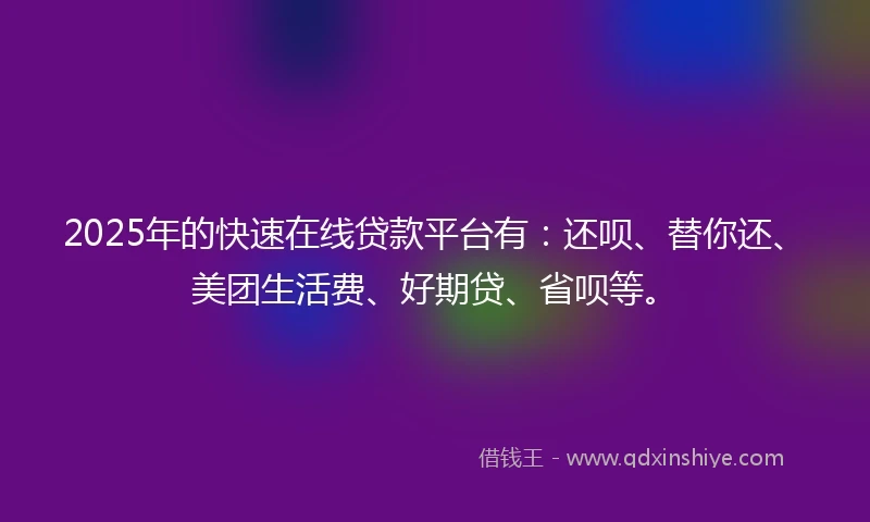 2025年的快速在线贷款平台有：还呗、替你还、美团生活费、好期贷、省呗等。